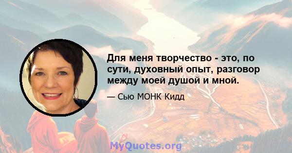 Для меня творчество - это, по сути, духовный опыт, разговор между моей душой и мной.