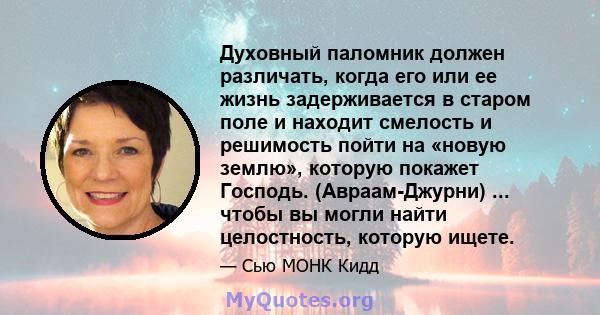 Духовный паломник должен различать, когда его или ее жизнь задерживается в старом поле и находит смелость и решимость пойти на «новую землю», которую покажет Господь. (Авраам-Джурни) ... чтобы вы могли найти