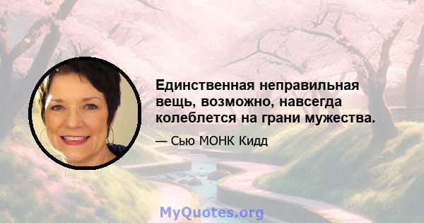 Единственная неправильная вещь, возможно, навсегда колеблется на грани мужества.