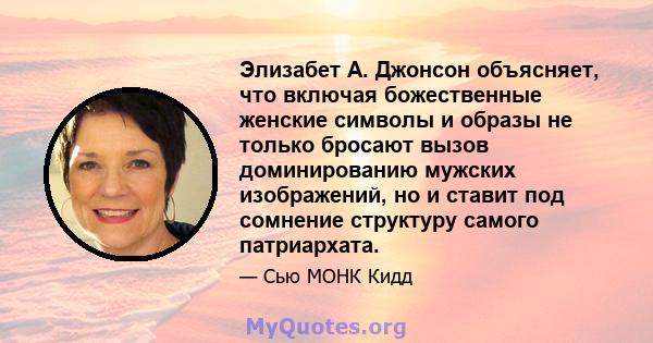 Элизабет А. Джонсон объясняет, что включая божественные женские символы и образы не только бросают вызов доминированию мужских изображений, но и ставит под сомнение структуру самого патриархата.