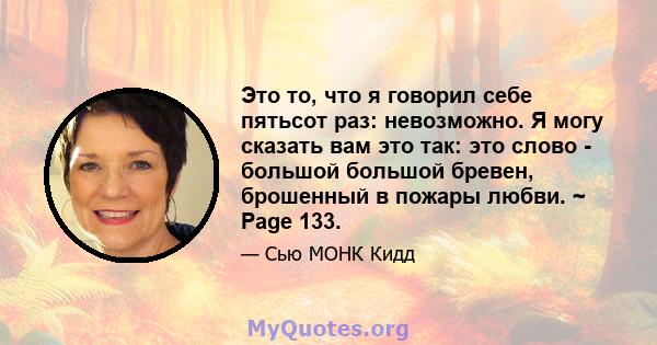 Это то, что я говорил себе пятьсот раз: невозможно. Я могу сказать вам это так: это слово - большой большой бревен, брошенный в пожары любви. ~ Page 133.