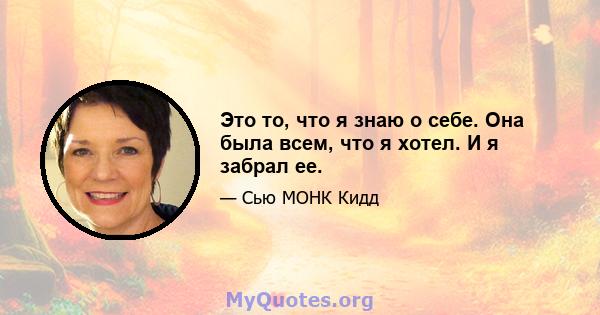 Это то, что я знаю о себе. Она была всем, что я хотел. И я забрал ее.