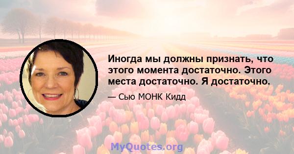 Иногда мы должны признать, что этого момента достаточно. Этого места достаточно. Я достаточно.