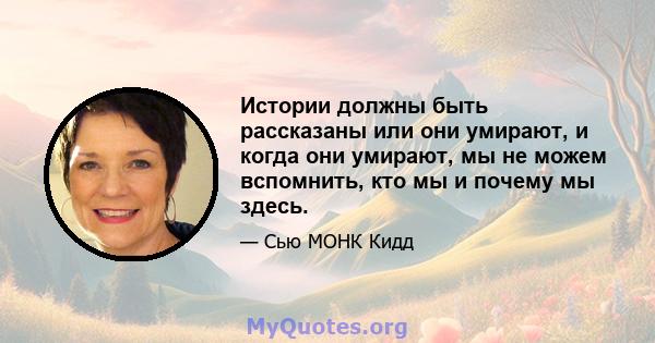 Истории должны быть рассказаны или они умирают, и когда они умирают, мы не можем вспомнить, кто мы и почему мы здесь.