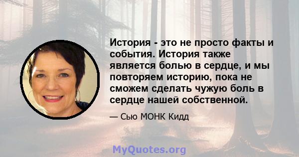 История - это не просто факты и события. История также является болью в сердце, и мы повторяем историю, пока не сможем сделать чужую боль в сердце нашей собственной.