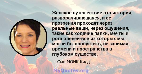 Женское путешествие-это история, разворачивающаяся, и ее прозрения проходят через реальные вещи, через ощущения, такие как ходячие палки, мечты и рога оленей-все из которых мы могли бы пропустить, не занимая времени и