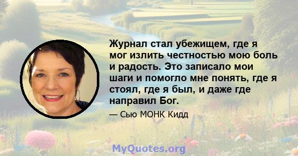 Журнал стал убежищем, где я мог излить честностью мою боль и радость. Это записало мои шаги и помогло мне понять, где я стоял, где я был, и даже где направил Бог.