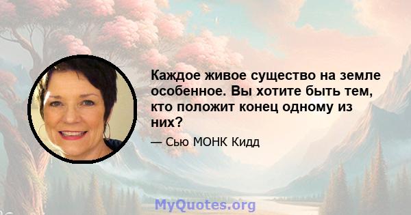 Каждое живое существо на земле особенное. Вы хотите быть тем, кто положит конец одному из них?