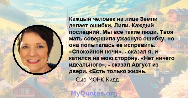 Каждый человек на лице Земли делает ошибки, Лили. Каждый последний. Мы все такие люди. Твоя мать совершила ужасную ошибку, но она попыталась ее исправить. «Спокойной ночи», - сказал я, и катился на мою сторону. «Нет