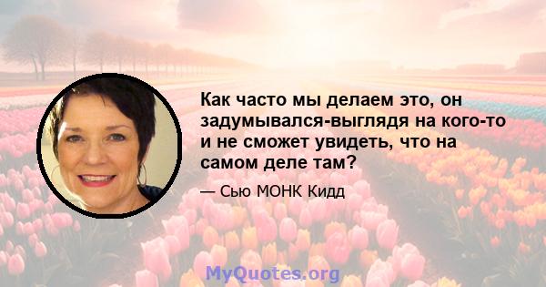 Как часто мы делаем это, он задумывался-выглядя на кого-то и не сможет увидеть, что на самом деле там?