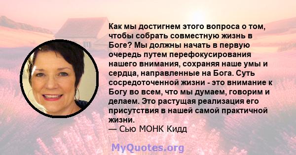 Как мы достигнем этого вопроса о том, чтобы собрать совместную жизнь в Боге? Мы должны начать в первую очередь путем перефокусирования нашего внимания, сохраняя наше умы и сердца, направленные на Бога. Суть