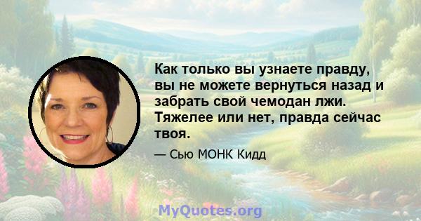 Как только вы узнаете правду, вы не можете вернуться назад и забрать свой чемодан лжи. Тяжелее или нет, правда сейчас твоя.