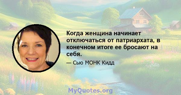 Когда женщина начинает отключаться от патриархата, в конечном итоге ее бросают на себя.