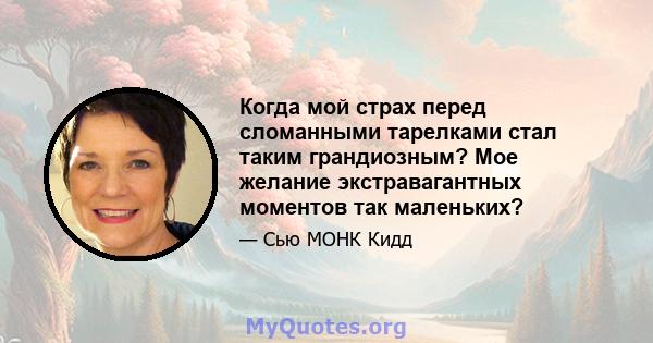 Когда мой страх перед сломанными тарелками стал таким грандиозным? Мое желание экстравагантных моментов так маленьких?