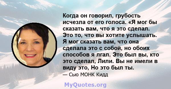 Когда он говорил, грубость исчезла от его голоса. «Я мог бы сказать вам, что я это сделал. Это то, что вы хотите услышать. Я мог сказать вам, что она сделала это с собой, но обоих способов я лгал. Это был вы, кто это