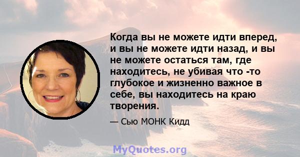 Когда вы не можете идти вперед, и вы не можете идти назад, и вы не можете остаться там, где находитесь, не убивая что -то глубокое и жизненно важное в себе, вы находитесь на краю творения.