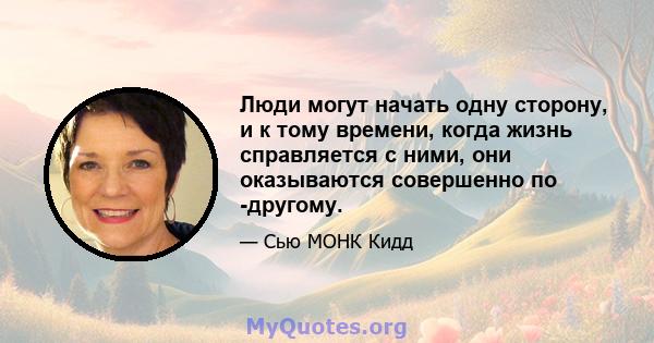 Люди могут начать одну сторону, и к тому времени, когда жизнь справляется с ними, они оказываются совершенно по -другому.