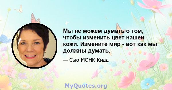 Мы не можем думать о том, чтобы изменить цвет нашей кожи. Измените мир - вот как мы должны думать.