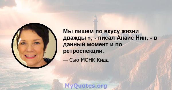 Мы пишем по вкусу жизни дважды », - писал Анайс Нин, - в данный момент и по ретроспекции.