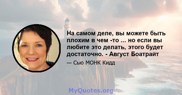 На самом деле, вы можете быть плохим в чем -то ... но если вы любите это делать, этого будет достаточно. - Август Боатрайт