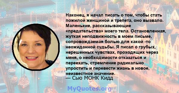 Наконец, я начал писать о том, чтобы стать пожилой женщиной и трепета, оно вызвало. Маленькие, рассказывающие «предательства» моего тела. Остановленная, жуткая неподвижность в моем письме, сопровождаемая болью для какой 