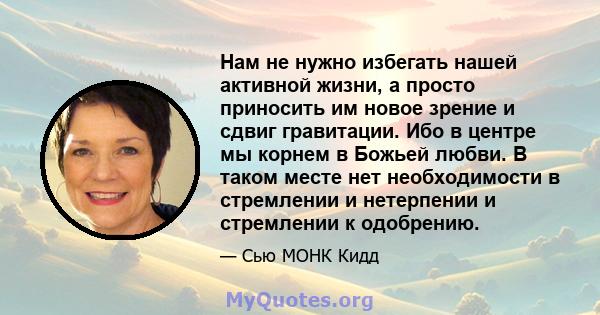 Нам не нужно избегать нашей активной жизни, а просто приносить им новое зрение и сдвиг гравитации. Ибо в центре мы корнем в Божьей любви. В таком месте нет необходимости в стремлении и нетерпении и стремлении к