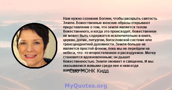 Нам нужно сознание Богини, чтобы раскрыть святость Земли. Божественные женские образы открывают представление о том, что земля является телом божественного, и когда это происходит, божественное не может быть содержатся