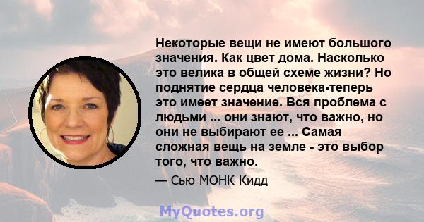 Некоторые вещи не имеют большого значения. Как цвет дома. Насколько это велика в общей схеме жизни? Но поднятие сердца человека-теперь это имеет значение. Вся проблема с людьми ... они знают, что важно, но они не