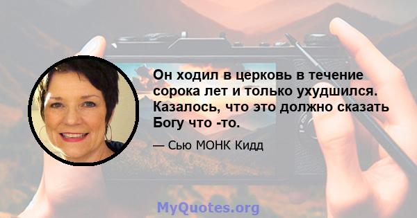 Он ходил в церковь в течение сорока лет и только ухудшился. Казалось, что это должно сказать Богу что -то.