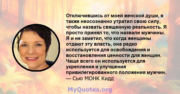 Отключившись от моей женской души, я также неосознанно утратил свою силу, чтобы назвать священную реальность. Я просто принял то, что назвали мужчины. Я и не заметил, что когда женщины отдают эту власть, она редко