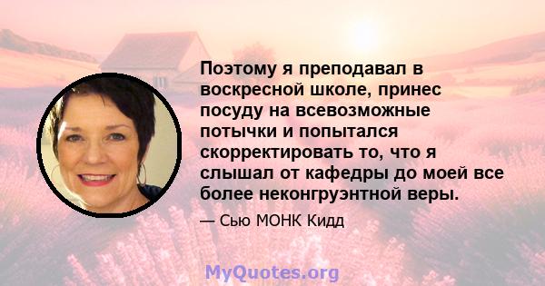 Поэтому я преподавал в воскресной школе, принес посуду на всевозможные потычки и попытался скорректировать то, что я слышал от кафедры до моей все более неконгруэнтной веры.