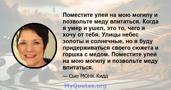 Поместите улей на мою могилу и позвольте меду впитаться. Когда я умер и ушел, это то, чего я хочу от тебя. Улицы небес золоты и солнечные, но я буду придерживаться своего сюжета и горшка с медом. Поместите улей на мою