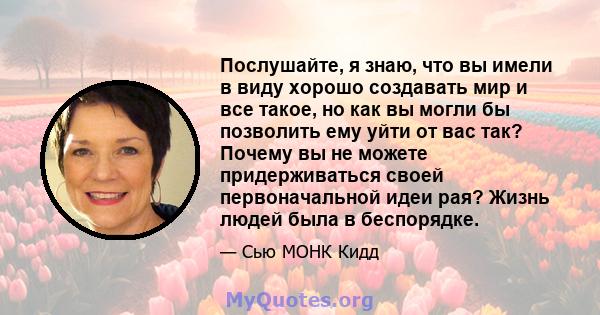 Послушайте, я знаю, что вы имели в виду хорошо создавать мир и все такое, но как вы могли бы позволить ему уйти от вас так? Почему вы не можете придерживаться своей первоначальной идеи рая? Жизнь людей была в беспорядке.