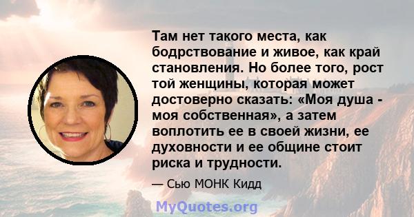 Там нет такого места, как бодрствование и живое, как край становления. Но более того, рост той женщины, которая может достоверно сказать: «Моя душа - моя собственная», а затем воплотить ее в своей жизни, ее духовности и 