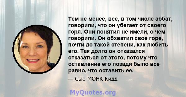 Тем не менее, все, в том числе аббат, говорили, что он убегает от своего горя. Они понятия не имели, о чем говорили. Он обхватил свое горе, почти до такой степени, как любить его. Так долго он отказался отказаться от