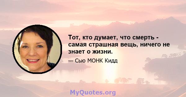 Тот, кто думает, что смерть - самая страшная вещь, ничего не знает о жизни.