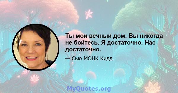 Ты мой вечный дом. Вы никогда не бойтесь. Я достаточно. Нас достаточно.