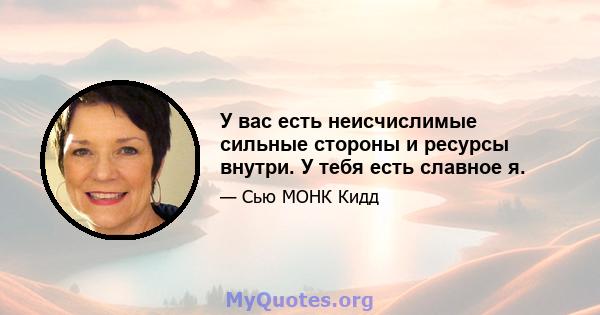 У вас есть неисчислимые сильные стороны и ресурсы внутри. У тебя есть славное я.