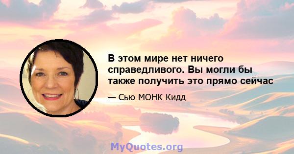 В этом мире нет ничего справедливого. Вы могли бы также получить это прямо сейчас