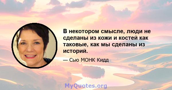 В некотором смысле, люди не сделаны из кожи и костей как таковые, как мы сделаны из историй.