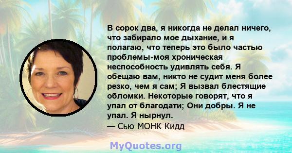 В сорок два, я никогда не делал ничего, что забирало мое дыхание, и я полагаю, что теперь это было частью проблемы-моя хроническая неспособность удивлять себя. Я обещаю вам, никто не судит меня более резко, чем я сам; Я 