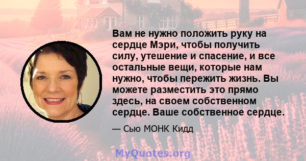 Вам не нужно положить руку на сердце Мэри, чтобы получить силу, утешение и спасение, и все остальные вещи, которые нам нужно, чтобы пережить жизнь. Вы можете разместить это прямо здесь, на своем собственном сердце. Ваше 