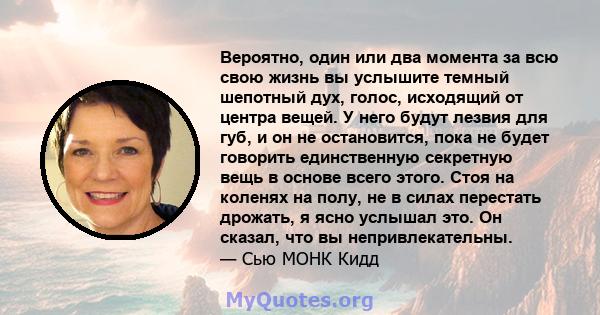 Вероятно, один или два момента за всю свою жизнь вы услышите темный шепотный дух, голос, исходящий от центра вещей. У него будут лезвия для губ, и он не остановится, пока не будет говорить единственную секретную вещь в