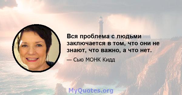 Вся проблема с людьми заключается в том, что они не знают, что важно, а что нет.