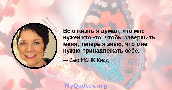 Всю жизнь я думал, что мне нужен кто -то, чтобы завершить меня, теперь я знаю, что мне нужно принадлежать себе.