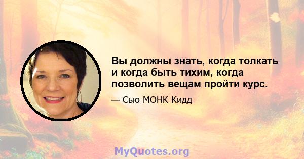 Вы должны знать, когда толкать и когда быть тихим, когда позволить вещам пройти курс.