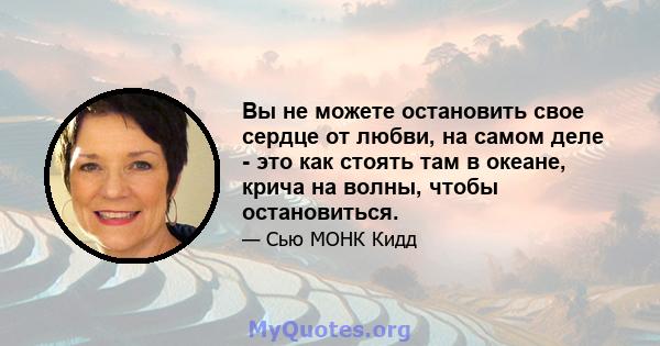 Вы не можете остановить свое сердце от любви, на самом деле - это как стоять там в океане, крича на волны, чтобы остановиться.