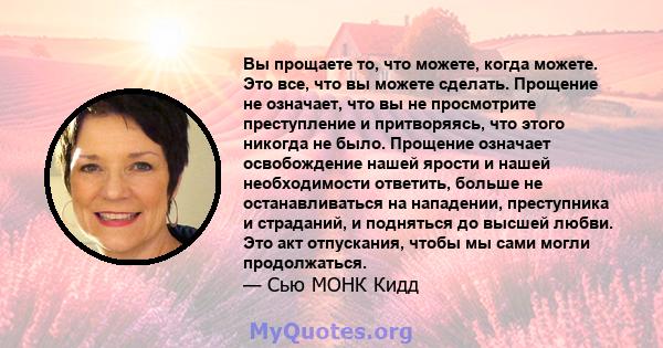 Вы прощаете то, что можете, когда можете. Это все, что вы можете сделать. Прощение не означает, что вы не просмотрите преступление и притворяясь, что этого никогда не было. Прощение означает освобождение нашей ярости и