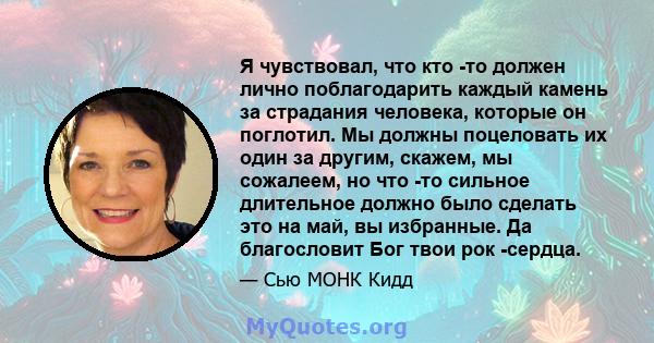 Я чувствовал, что кто -то должен лично поблагодарить каждый камень за страдания человека, которые он поглотил. Мы должны поцеловать их один за другим, скажем, мы сожалеем, но что -то сильное длительное должно было