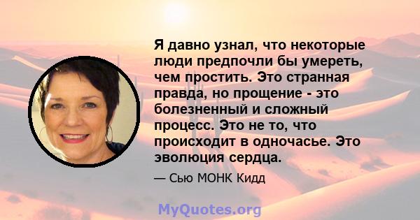 Я давно узнал, что некоторые люди предпочли бы умереть, чем простить. Это странная правда, но прощение - это болезненный и сложный процесс. Это не то, что происходит в одночасье. Это эволюция сердца.